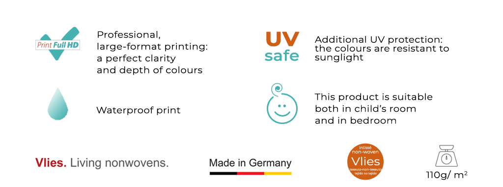 Professional, large-format printing: a perfect clarity and depth of colours Waterproof print Additional UV protection: the colours are resistant to sunlight This product is siutable both in child's room and in bedroom Vlies Loving nonwovens Made in Germany